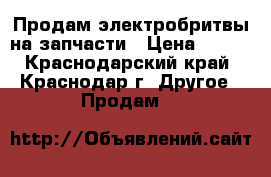 Продам электробритвы на запчасти › Цена ­ 200 - Краснодарский край, Краснодар г. Другое » Продам   